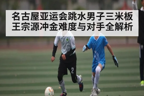 名古屋亚运会跳水男子三米板王宗源冲金难度与对手全解析