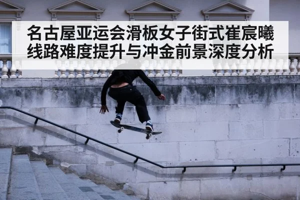 名古屋亚运会滑板女子街式崔宸曦线路难度提升与冲金前景深度分析