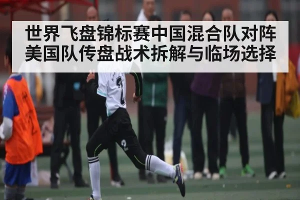 世界飞盘锦标赛中国混合队对阵美国队传盘战术拆解与临场选择 - cc7c7.app