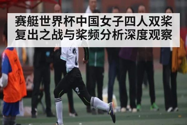 赛艇世界杯中国女子四人双桨复出之战与桨频分析深度观察