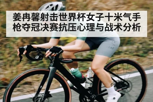 姜冉馨射击世界杯女子十米气手枪夺冠决赛抗压心理与战术分析