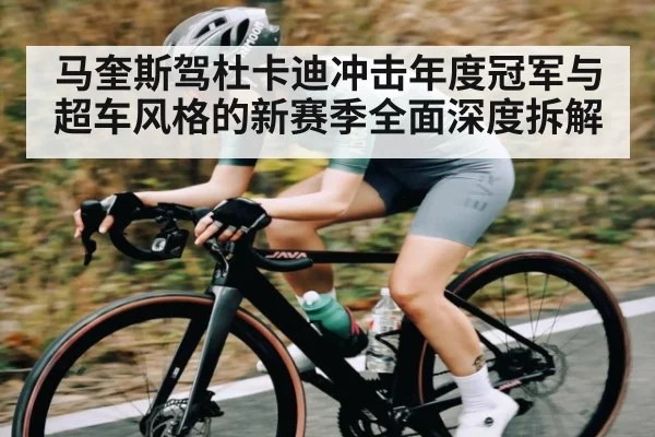 马奎斯驾杜卡迪冲击年度冠军与超车风格的新赛季全面深度拆解